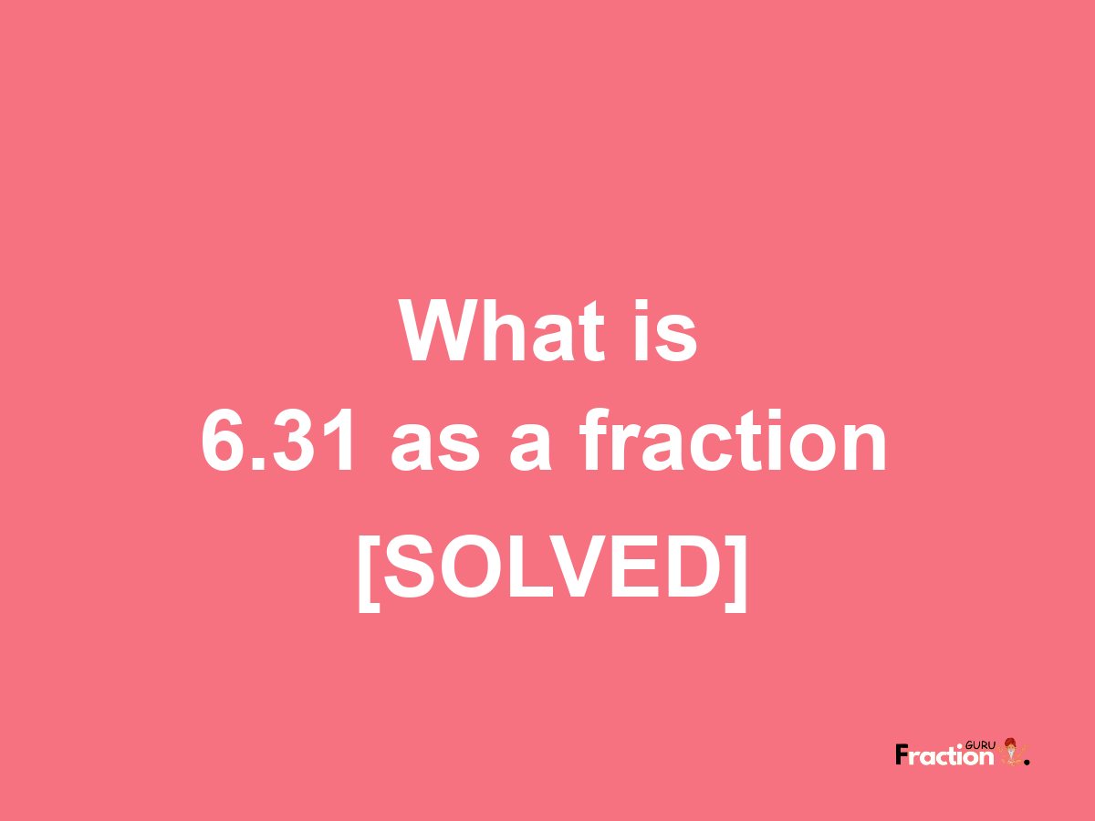 6.31 as a fraction