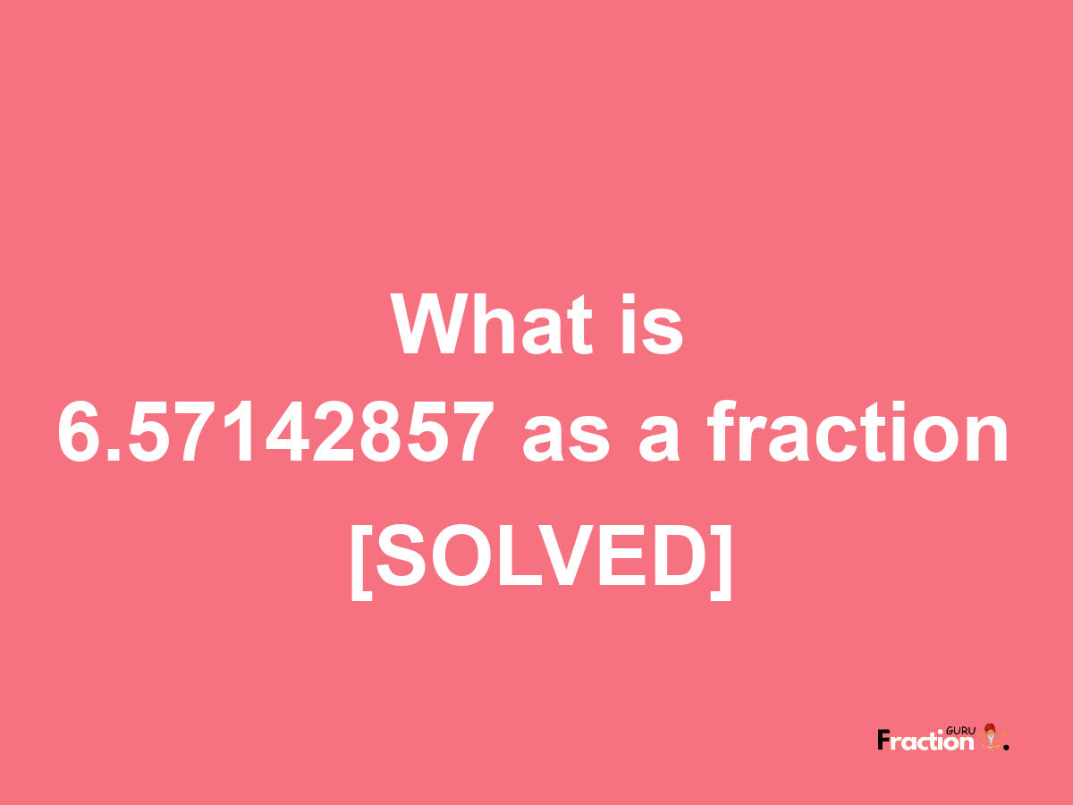 6.57142857 as a fraction