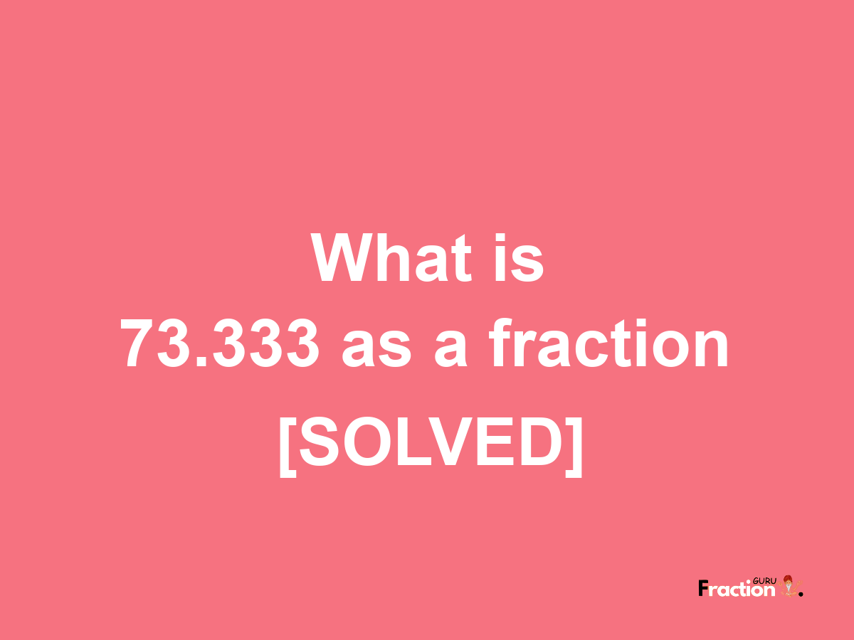 73.333 as a fraction