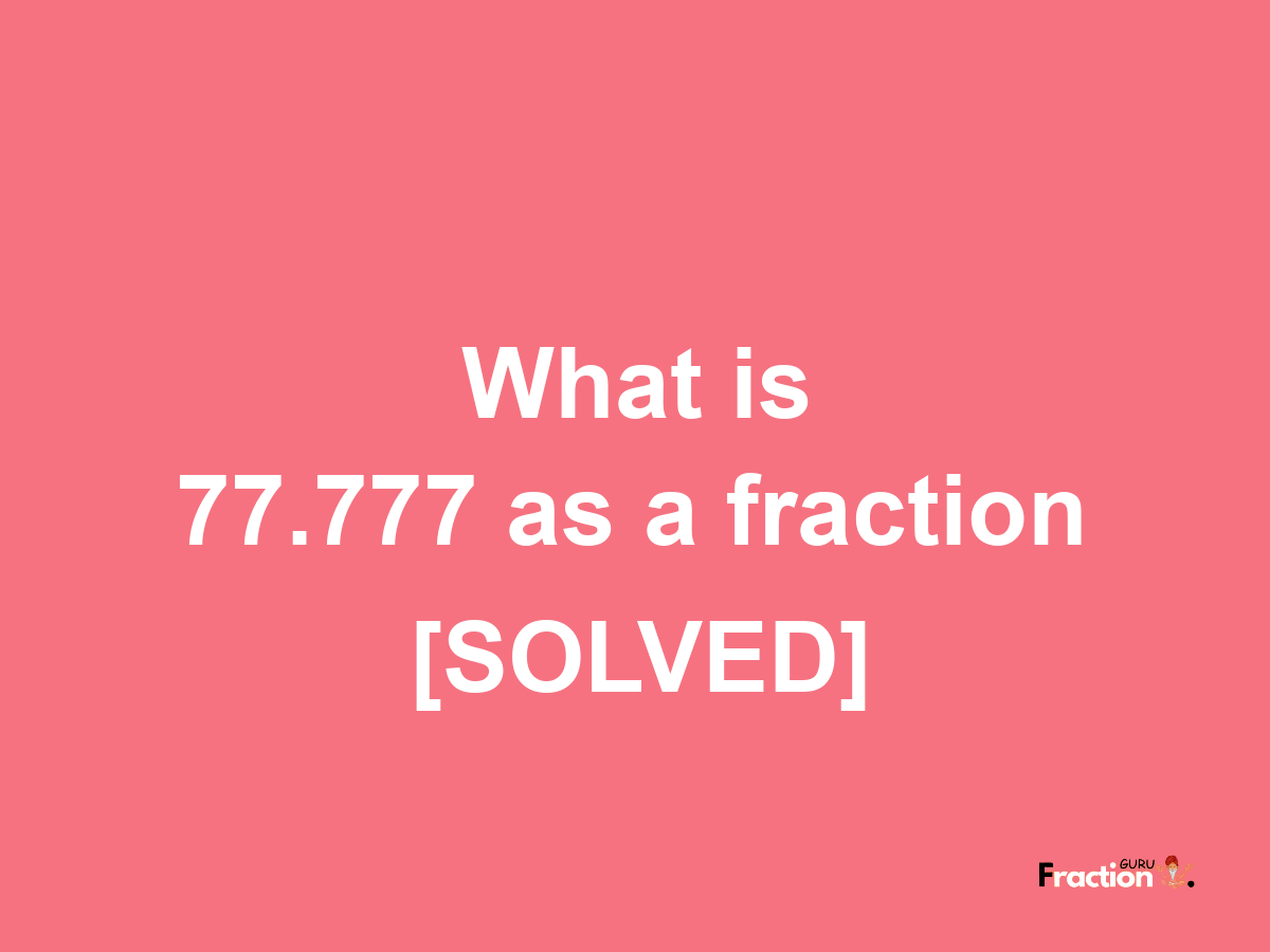 77.777 as a fraction