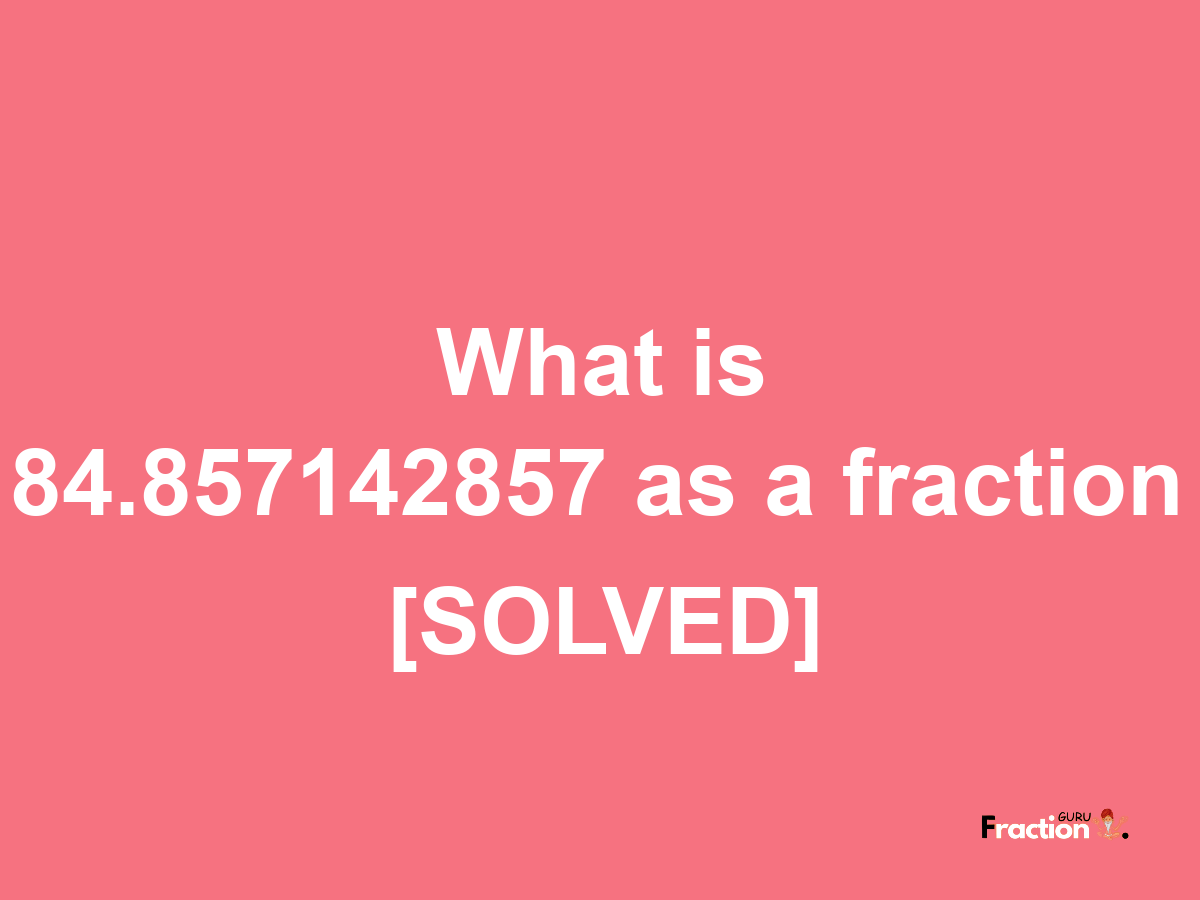 84.857142857 as a fraction