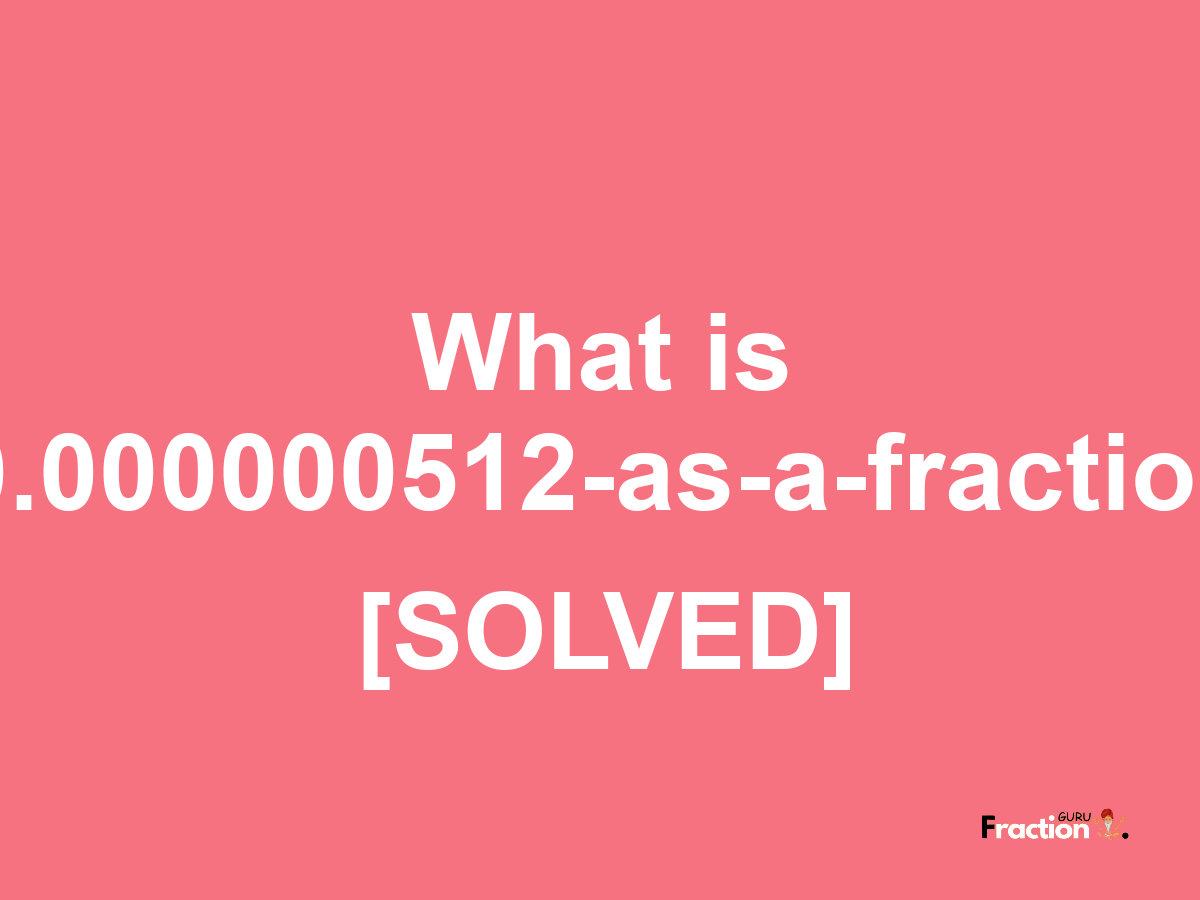 0.000000512 as a fraction