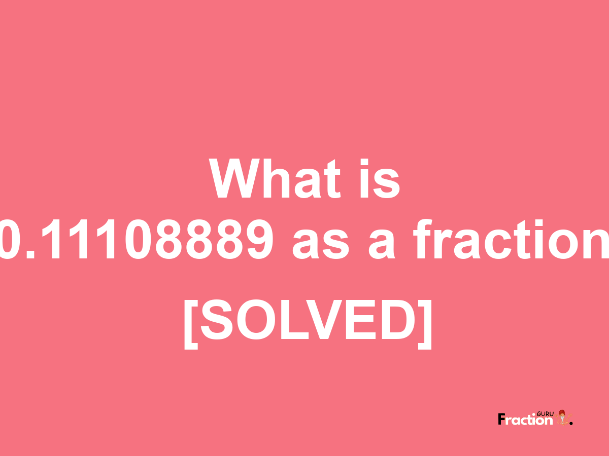 0.11108889 as a fraction