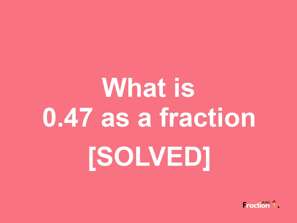 0.47 as a fraction