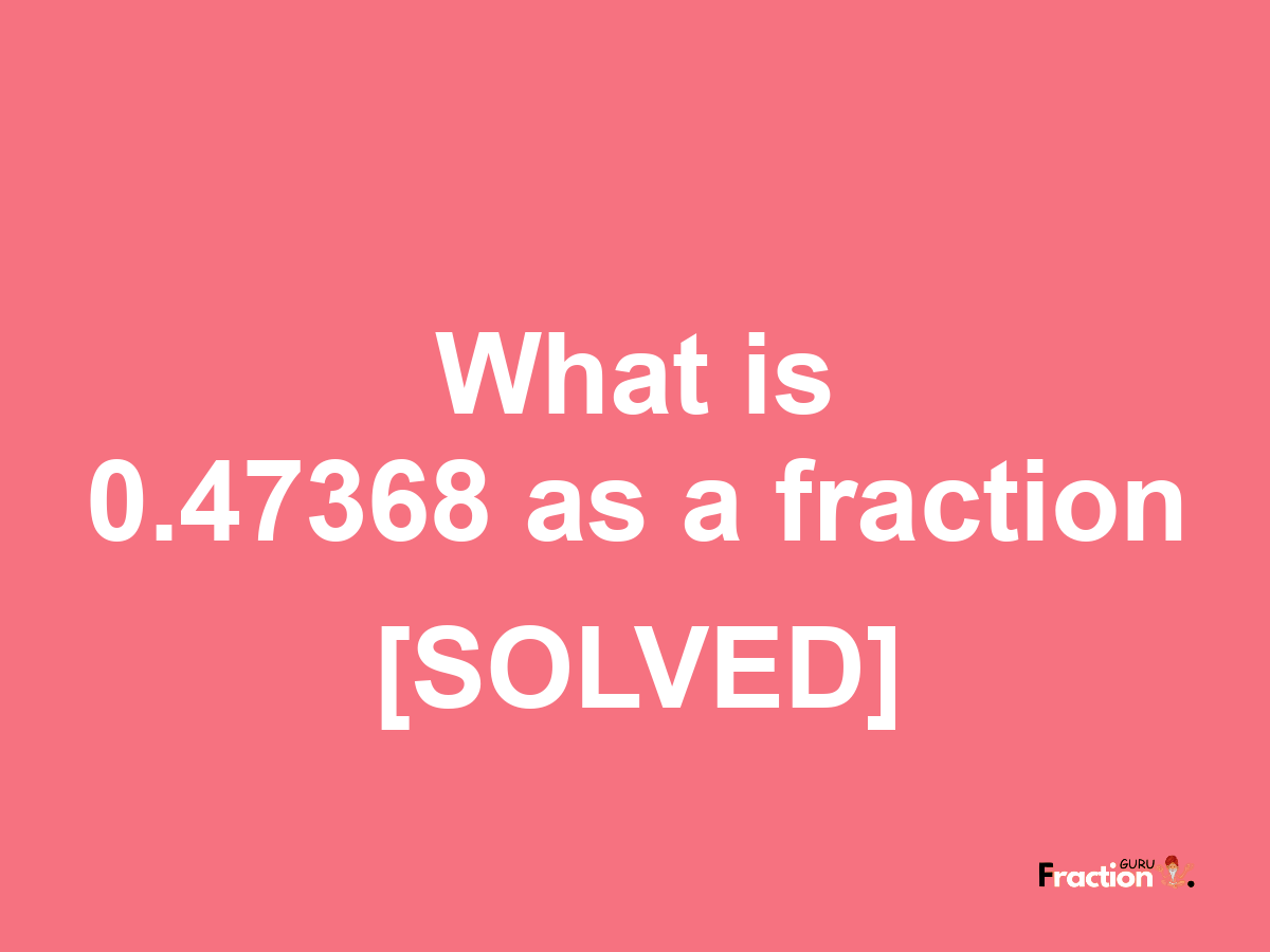0.47368 as a fraction