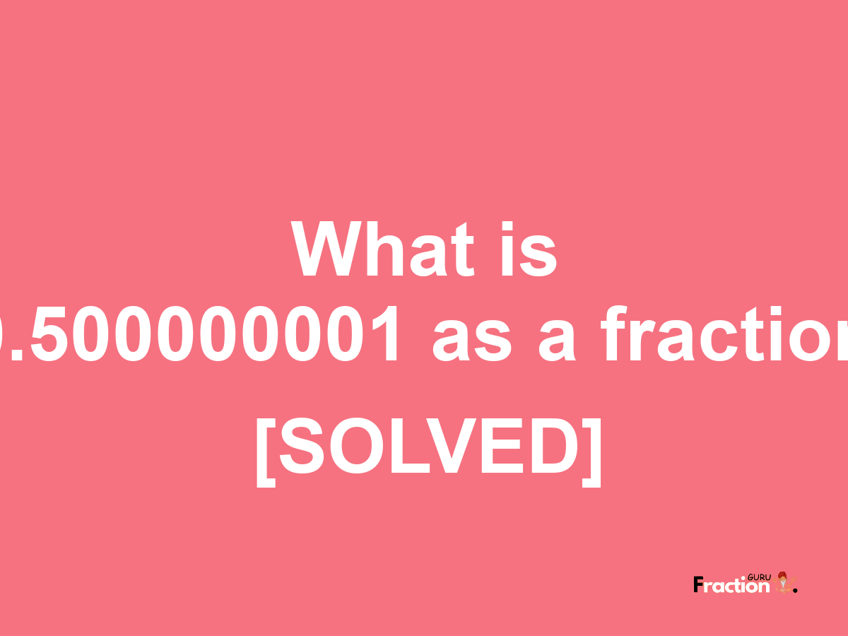 0.500000001 as a fraction