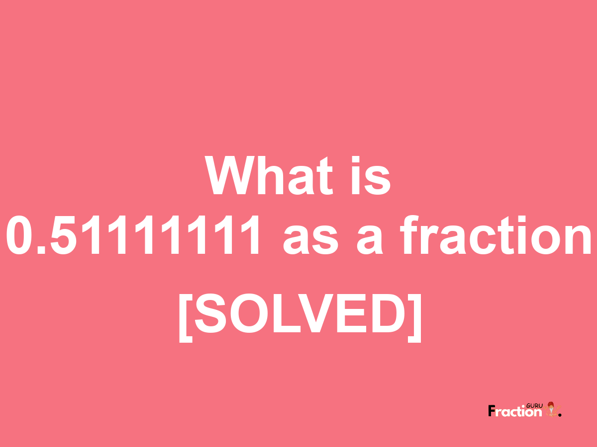 0.51111111 as a fraction