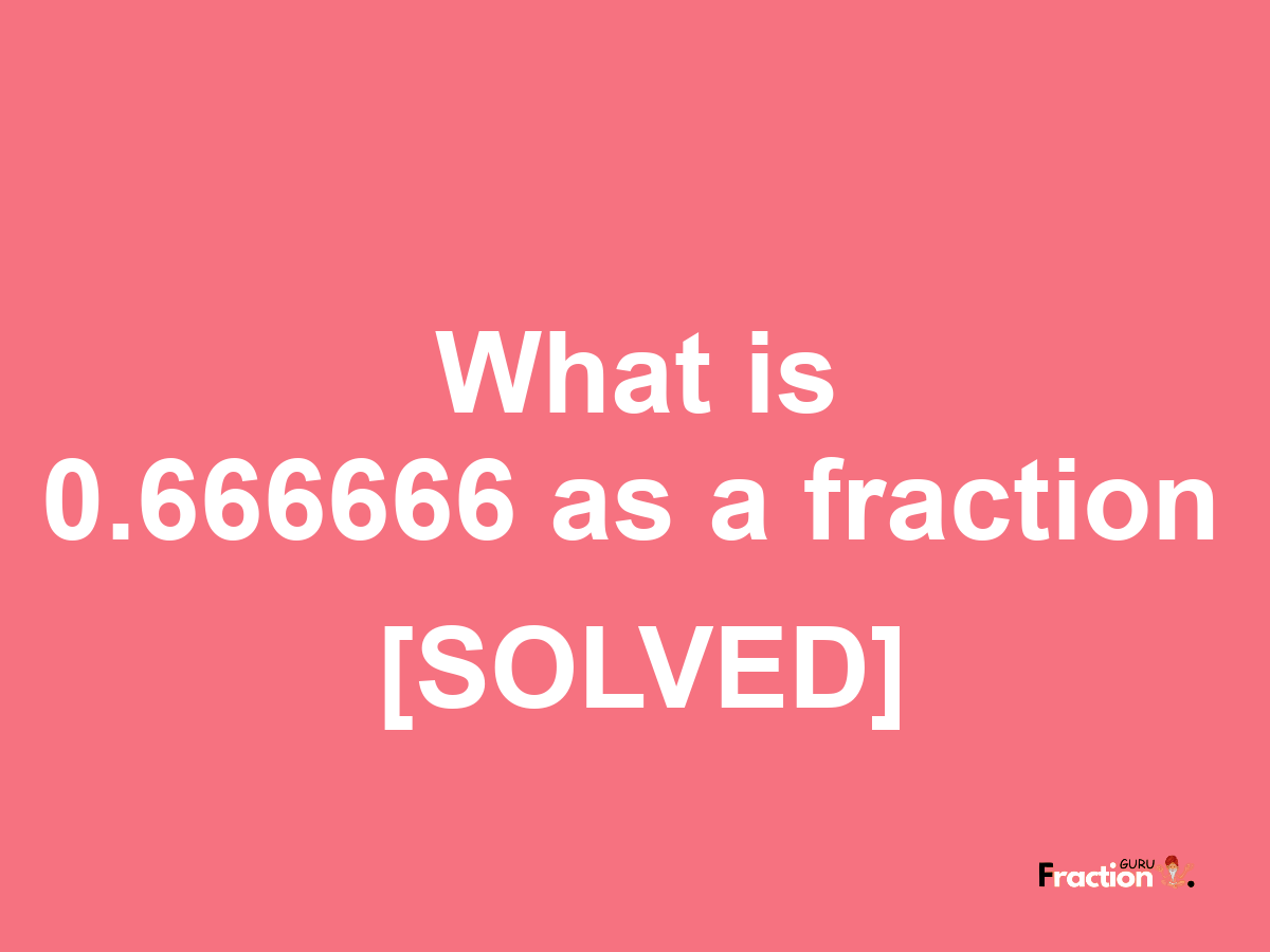 0.666666 as a fraction