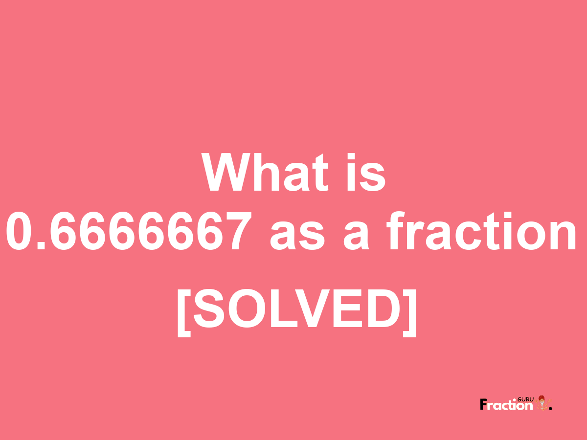 0.6666667 as a fraction