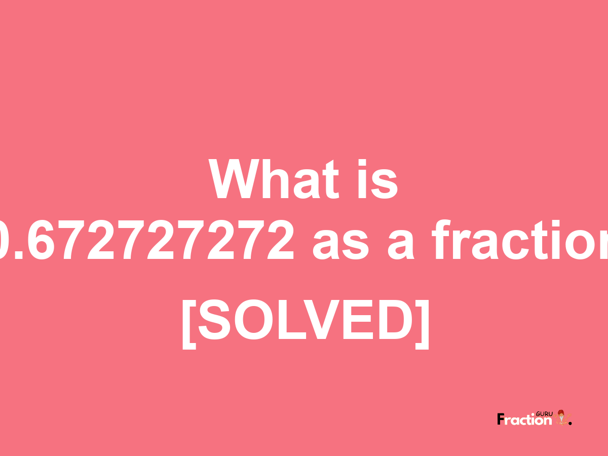 0.672727272 as a fraction