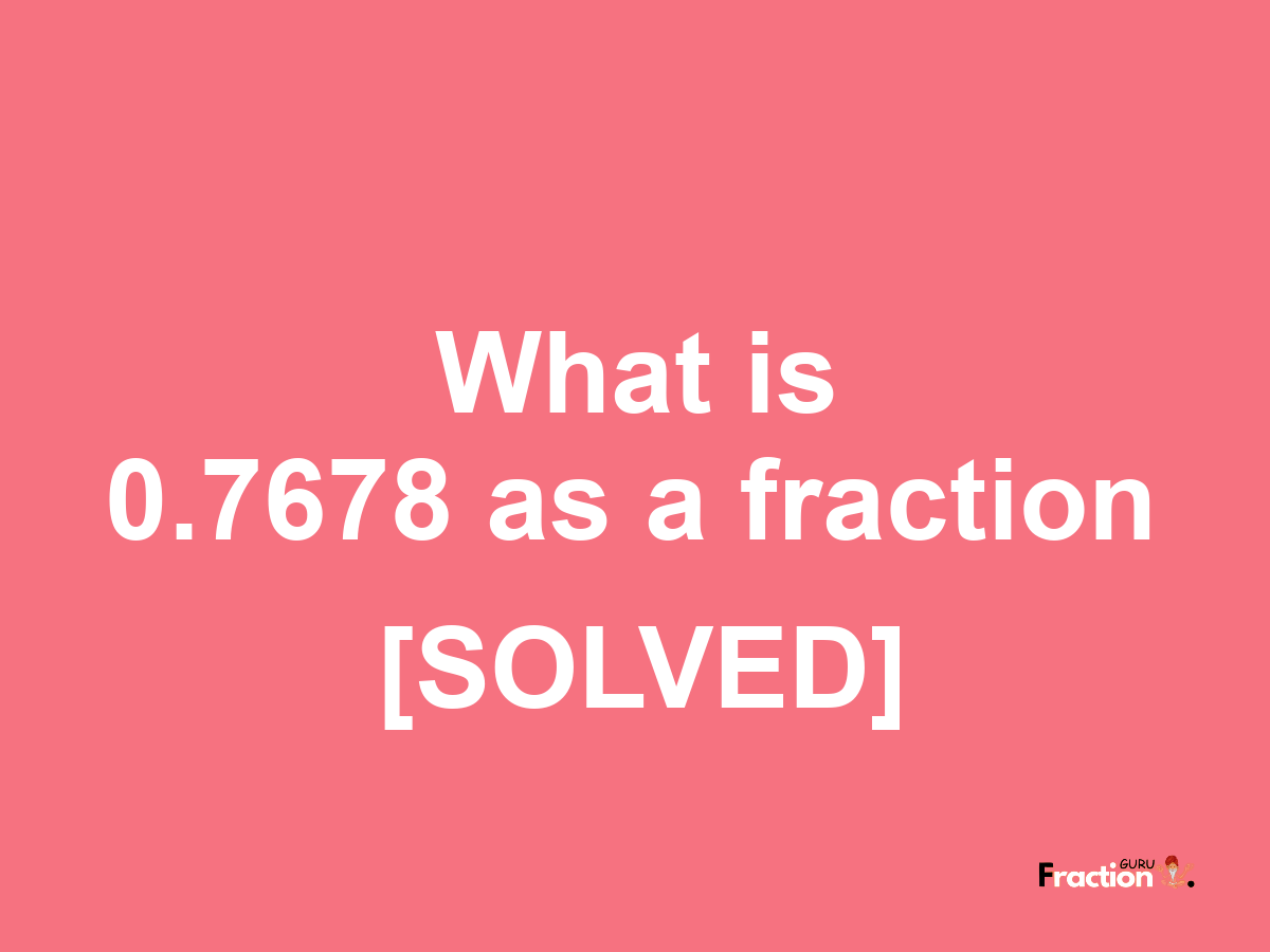 0.7678 as a fraction