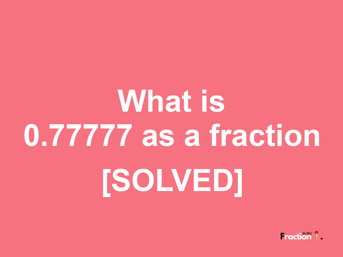 0.77777 as a fraction