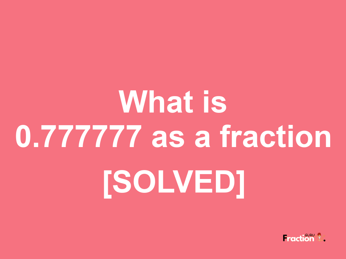 0.777777 as a fraction