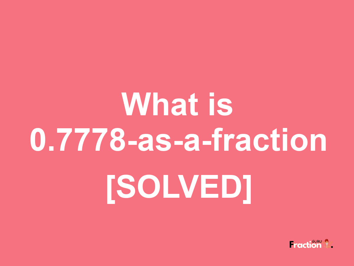 0.7778 as a fraction