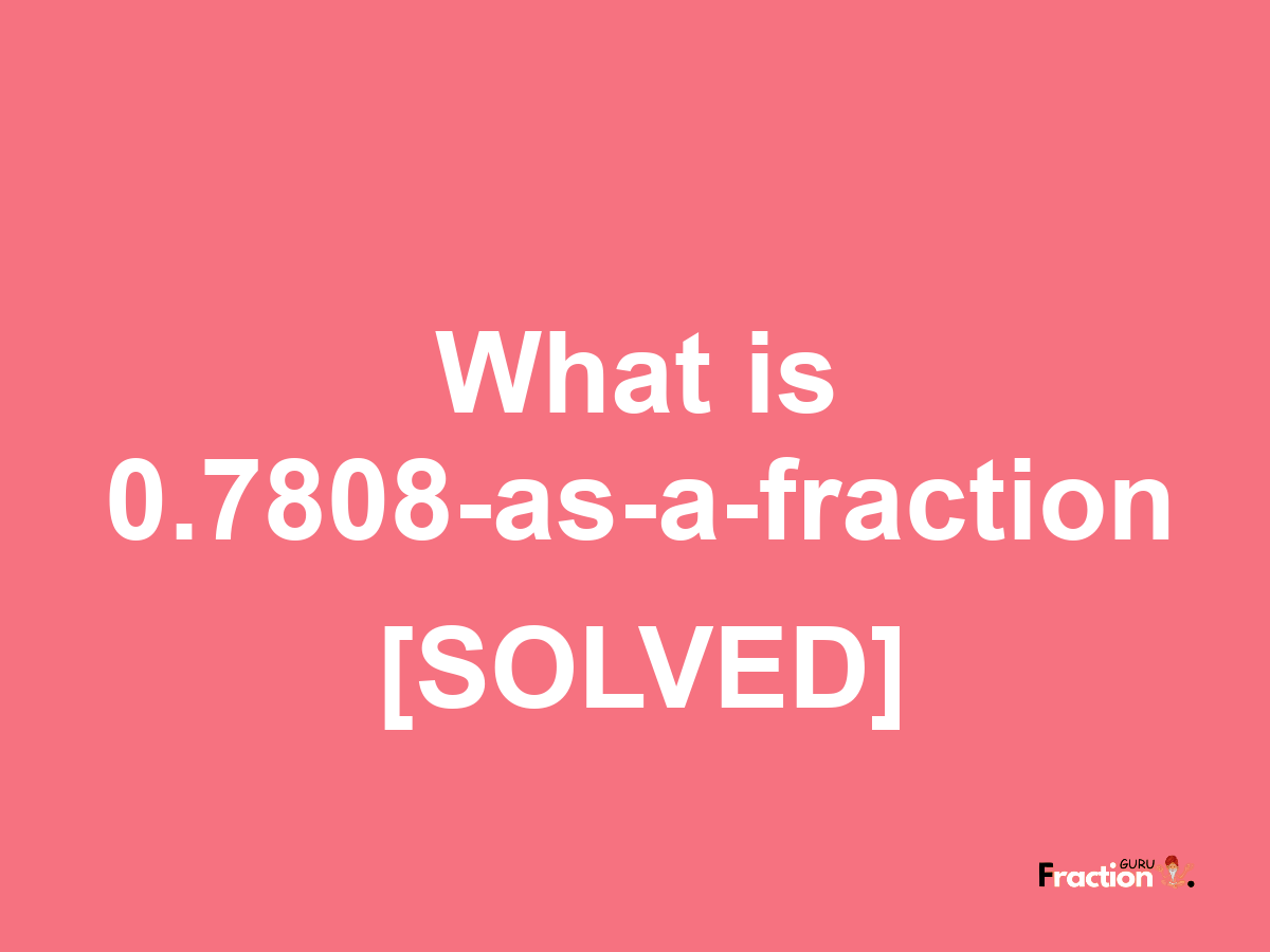 0.7808 as a fraction