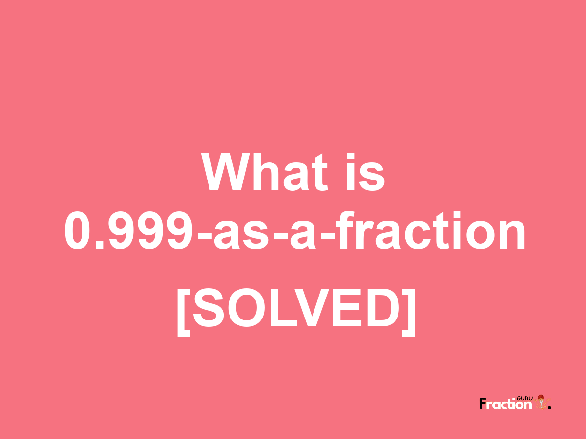 0.999 as a fraction