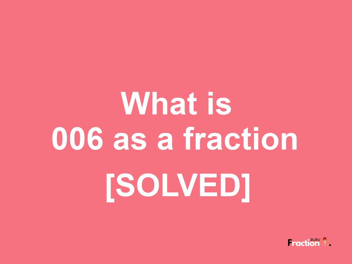 006 as a fraction