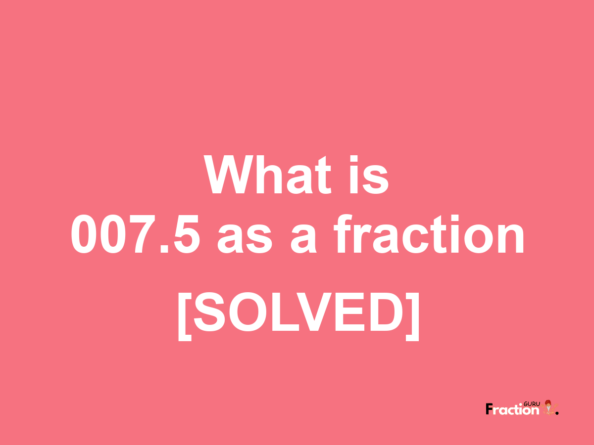 007.5 as a fraction