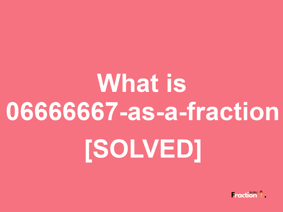 06666667 as a fraction