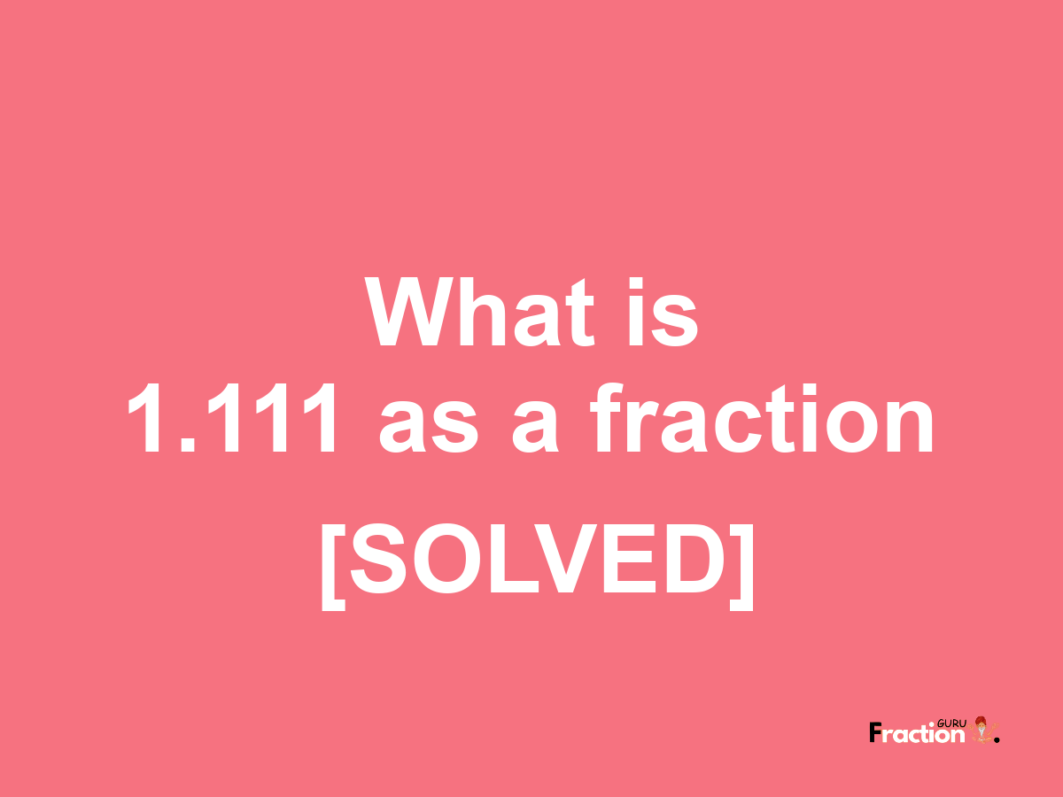 1.111 as a fraction