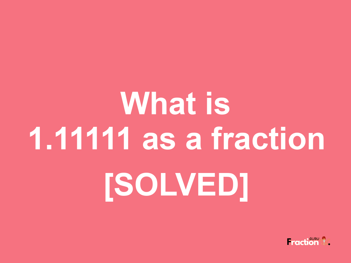 1.11111 as a fraction