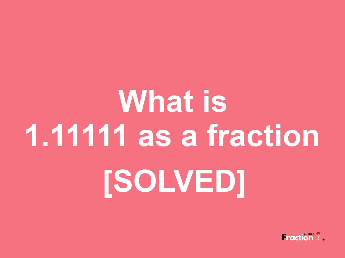 1.11111 as a fraction