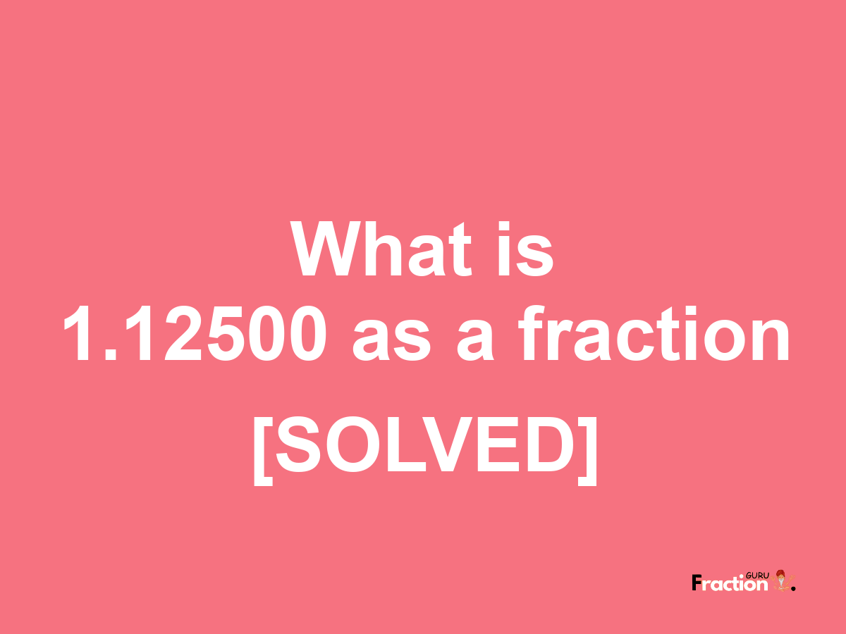 1.12500 as a fraction