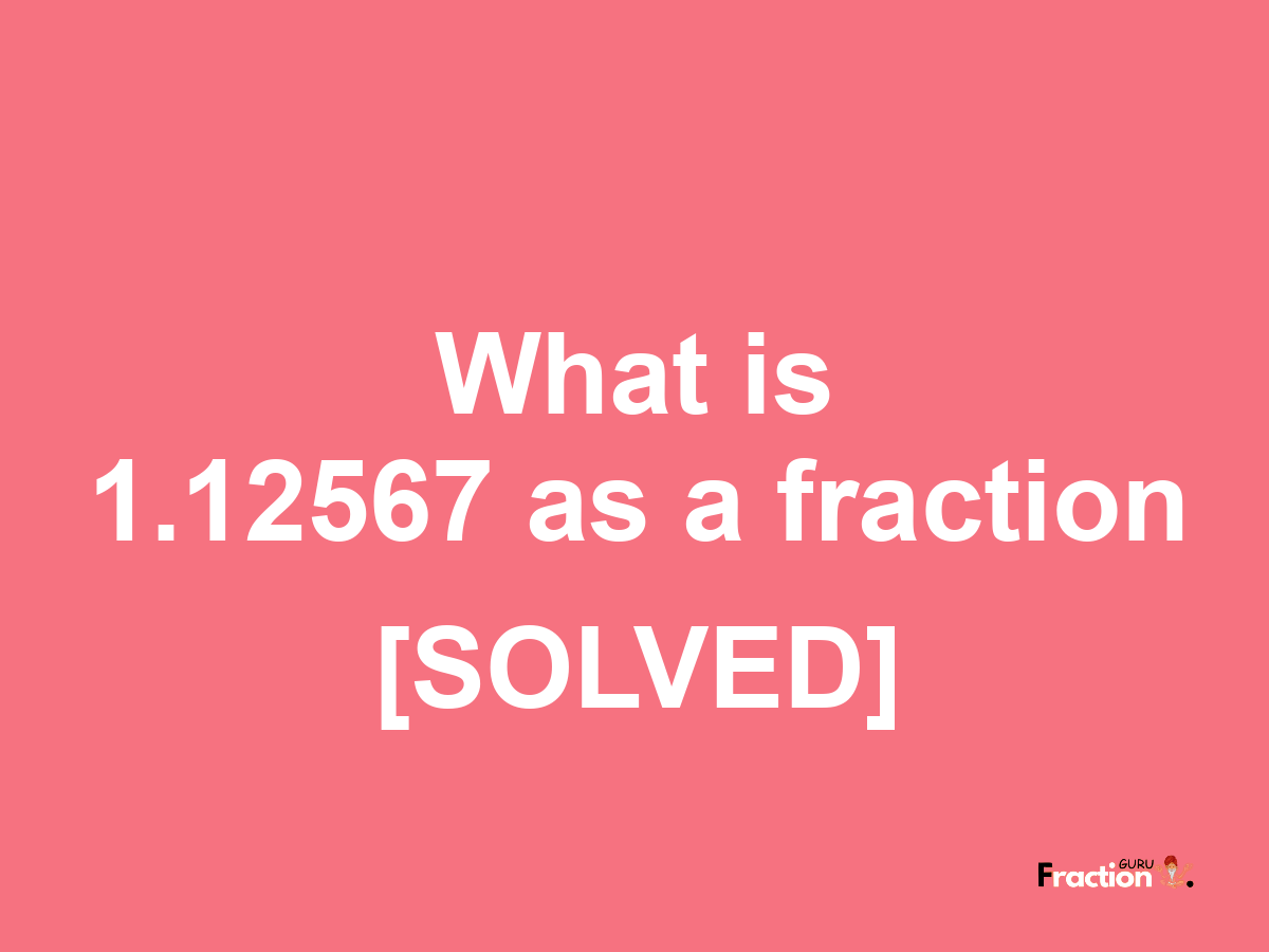 1.12567 as a fraction