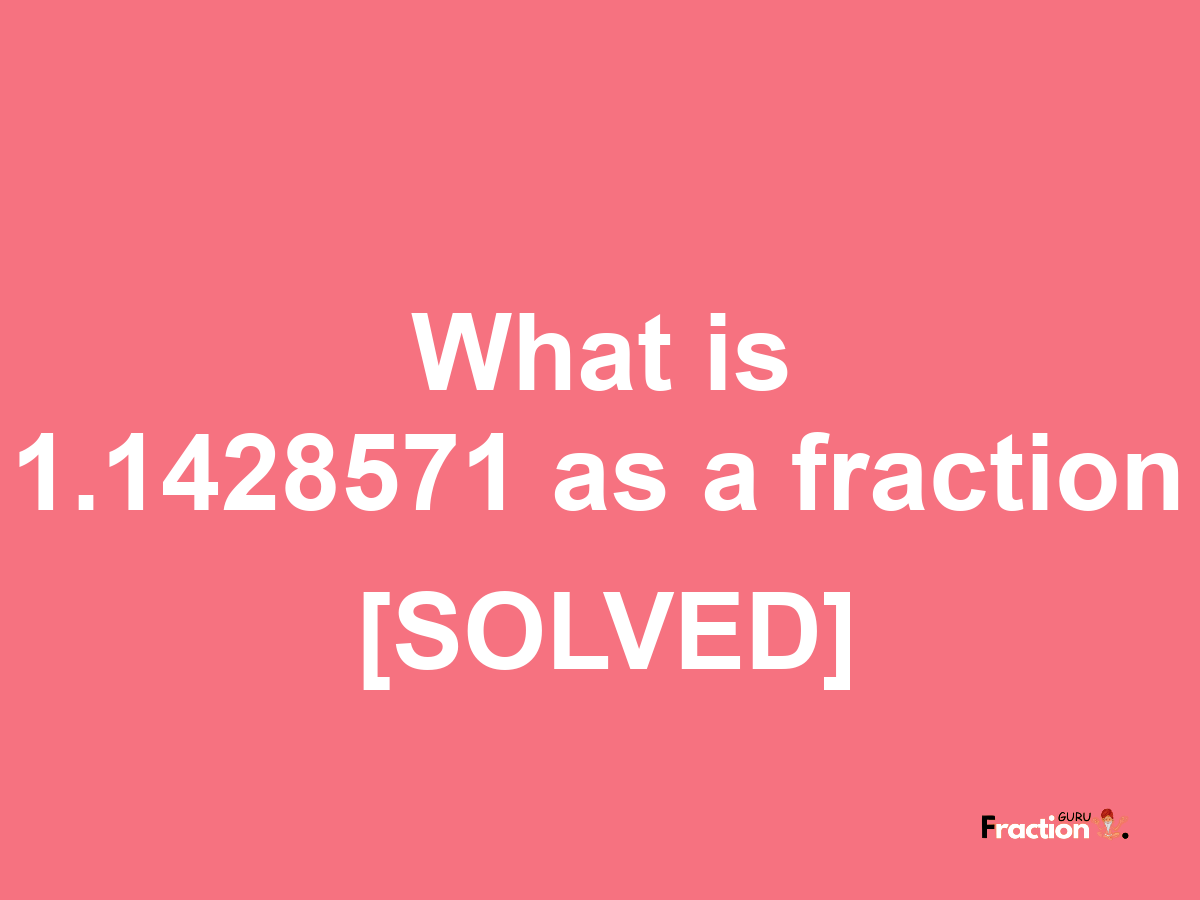 1.1428571 as a fraction