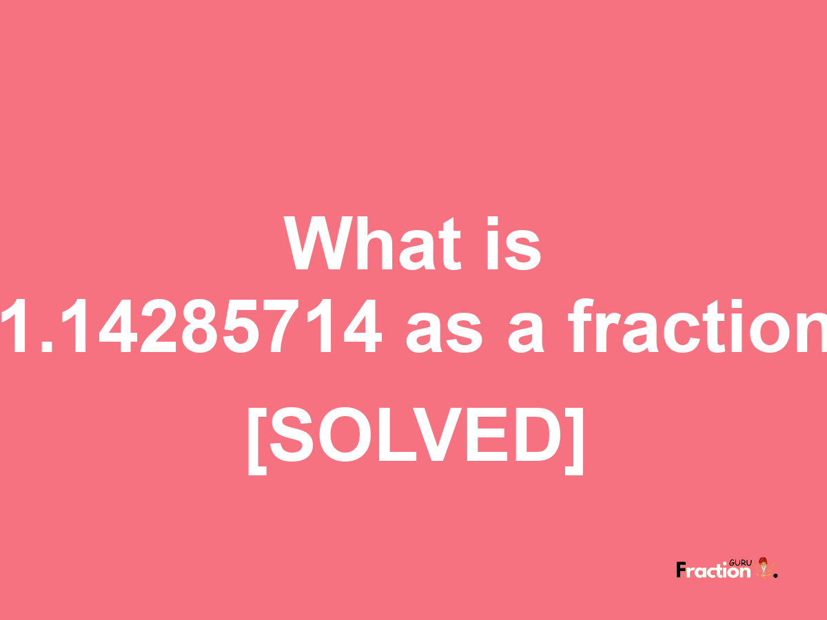 1.14285714 as a fraction