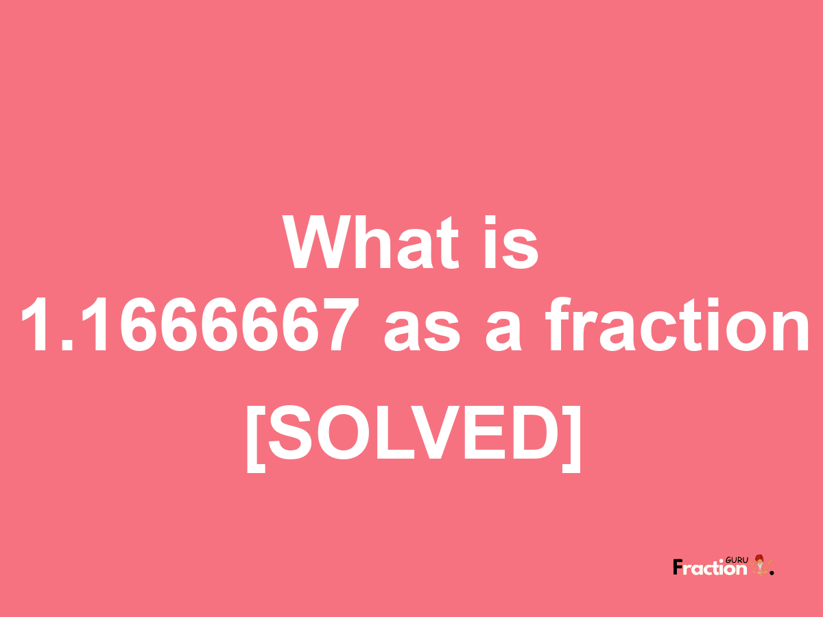 1.1666667 as a fraction