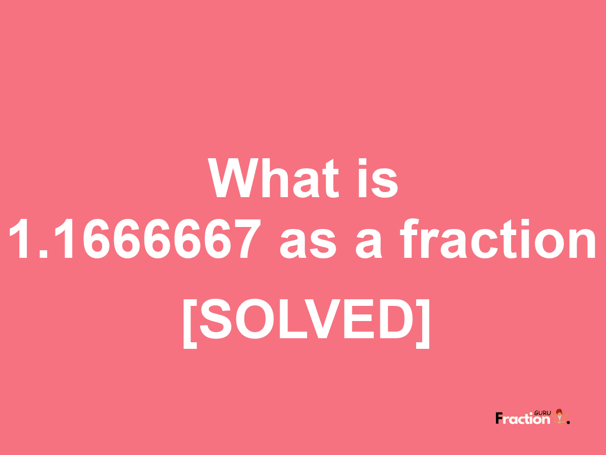 1.1666667 as a fraction