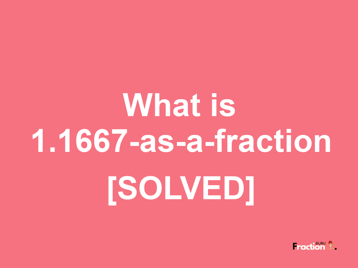 1.1667 as a fraction