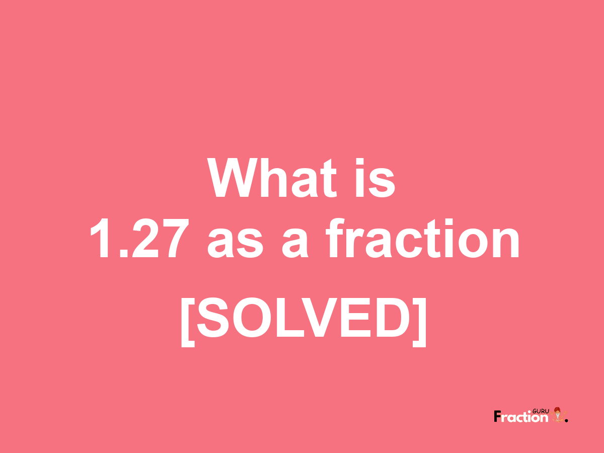 1.27 as a fraction