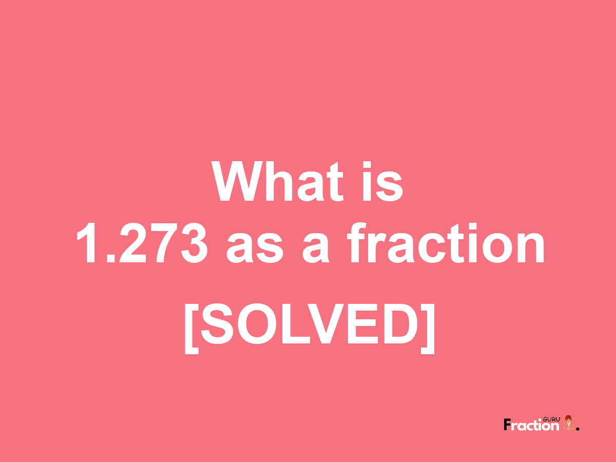1.273 as a fraction