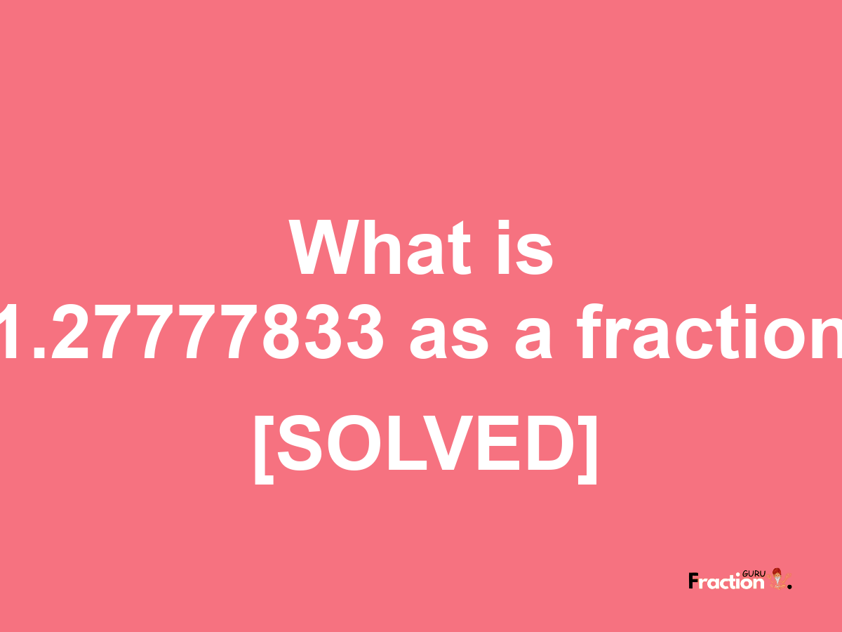 1.27777833 as a fraction