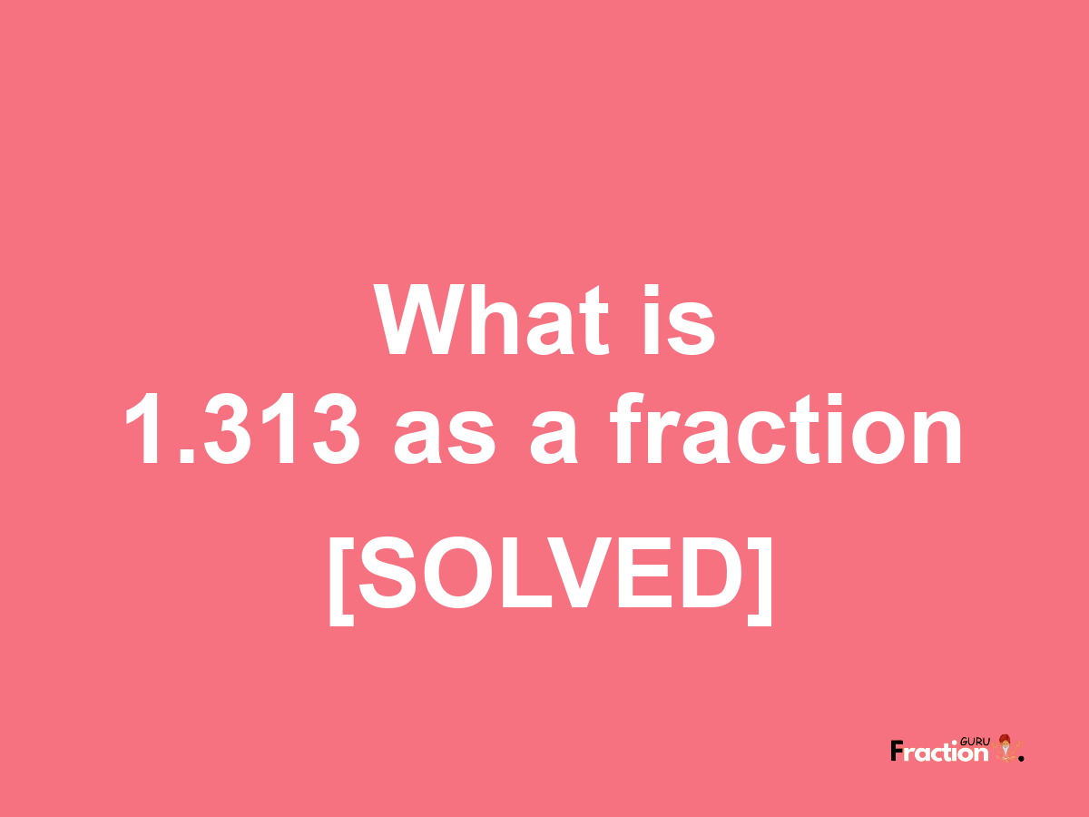 1.313 as a fraction