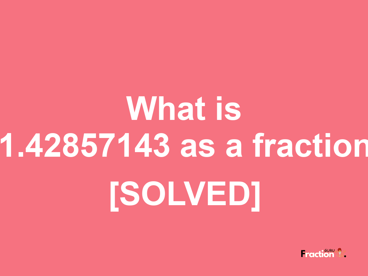 1.42857143 as a fraction