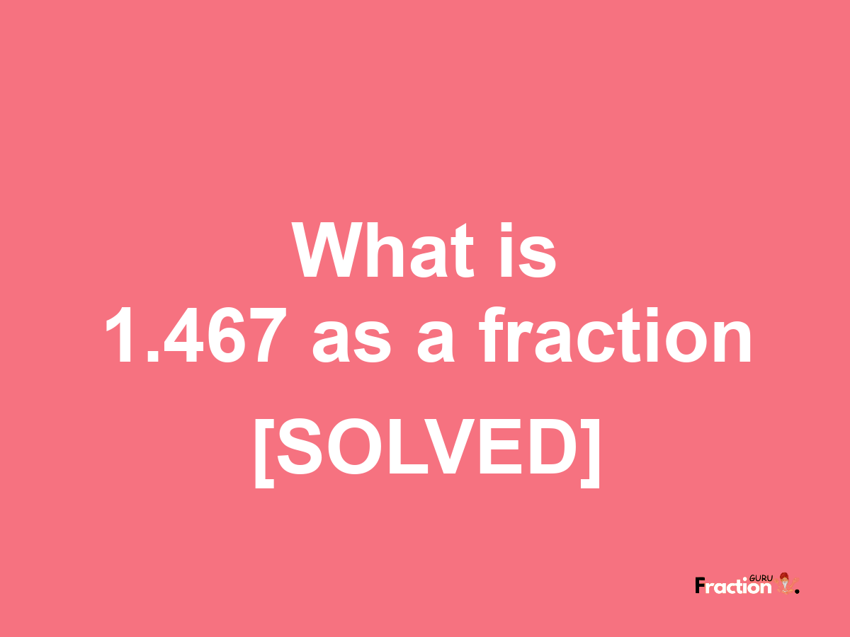 1.467 as a fraction
