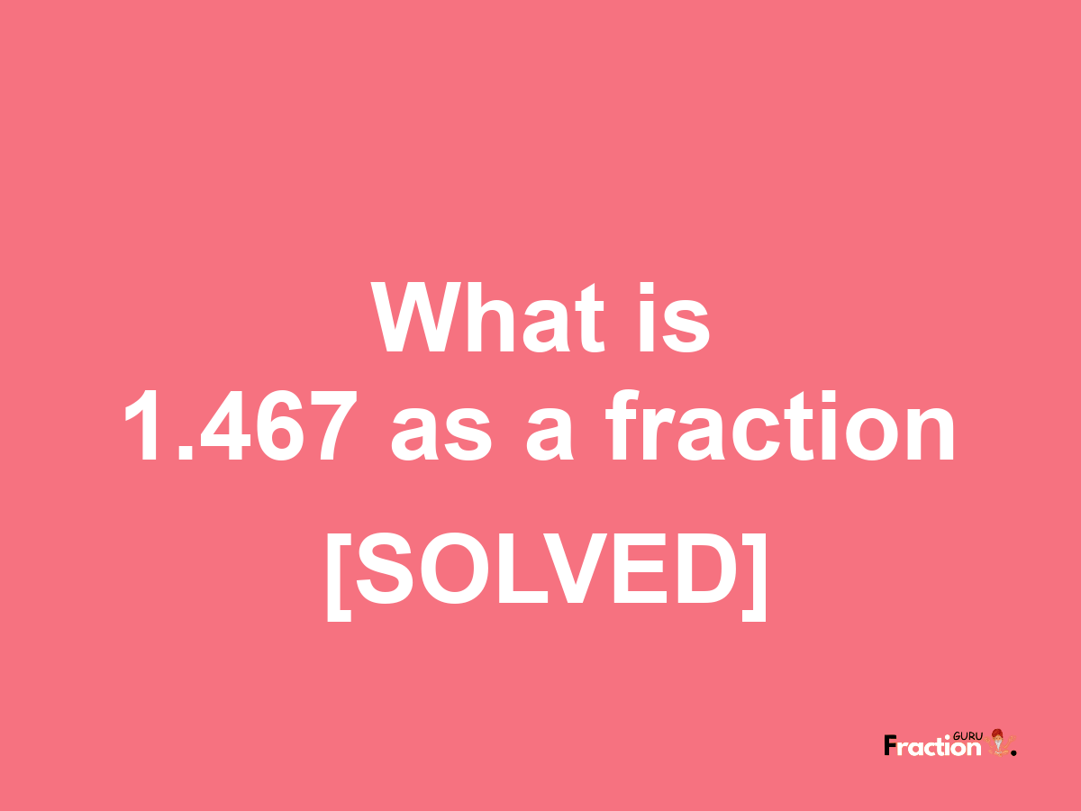 1.467 as a fraction