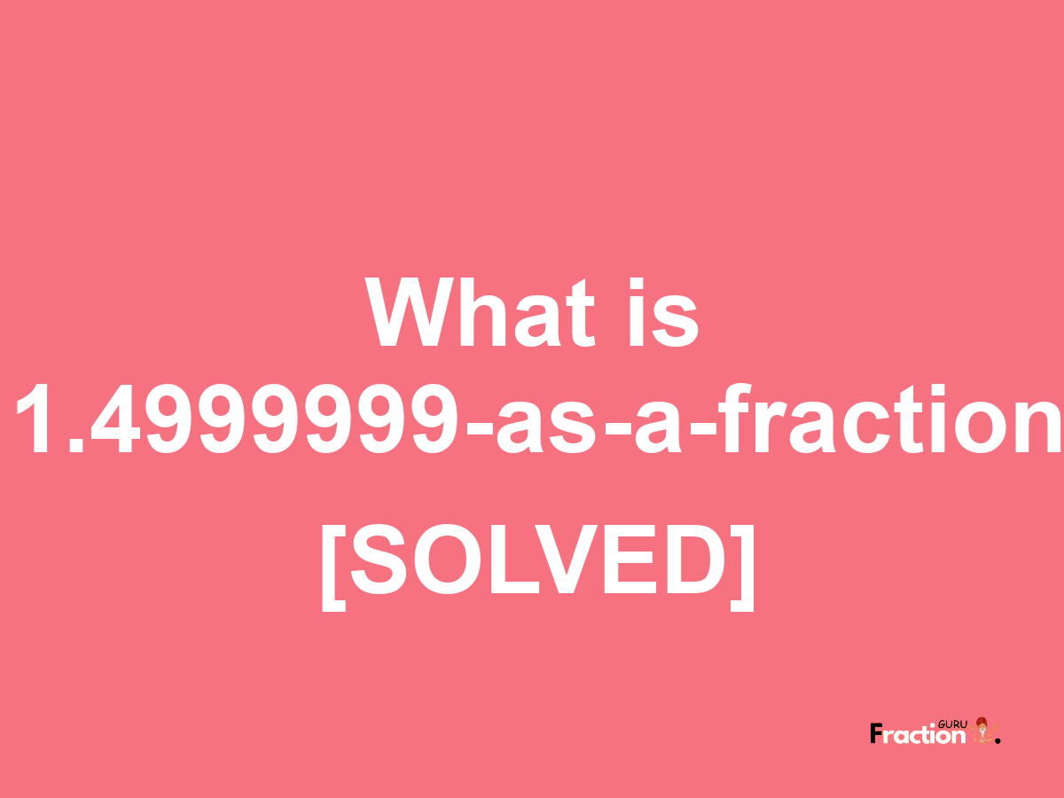 1.4999999 as a fraction