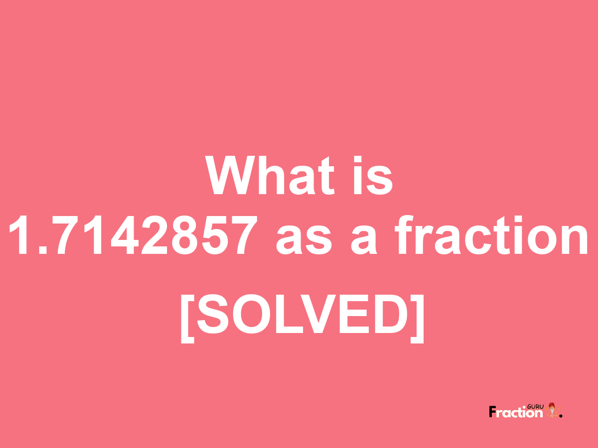 1.7142857 as a fraction