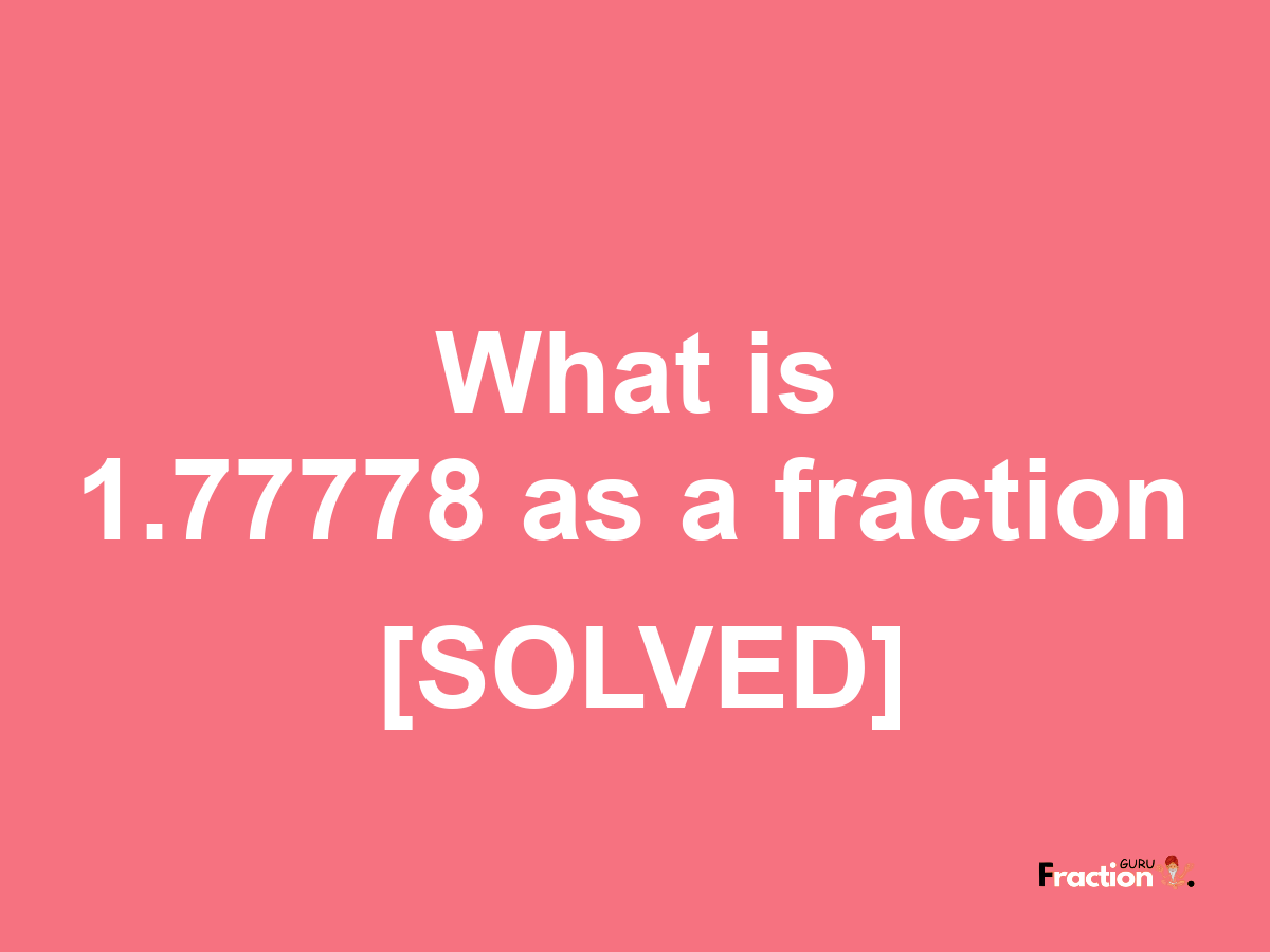 1.77778 as a fraction