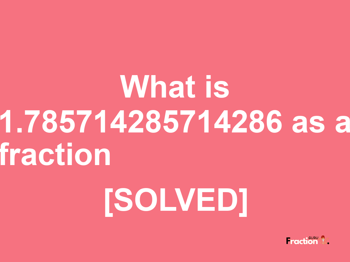 1.785714285714286 as a fraction