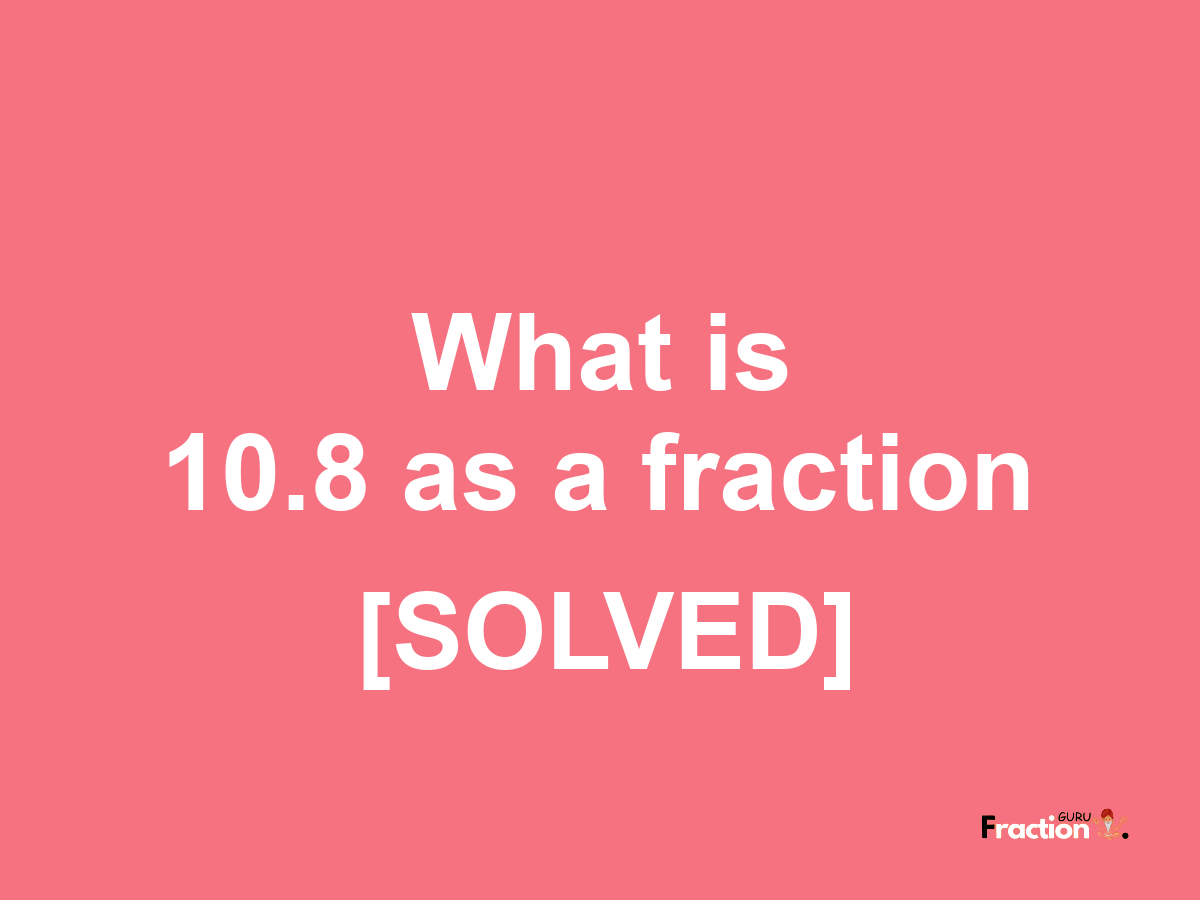 10.8 as a fraction