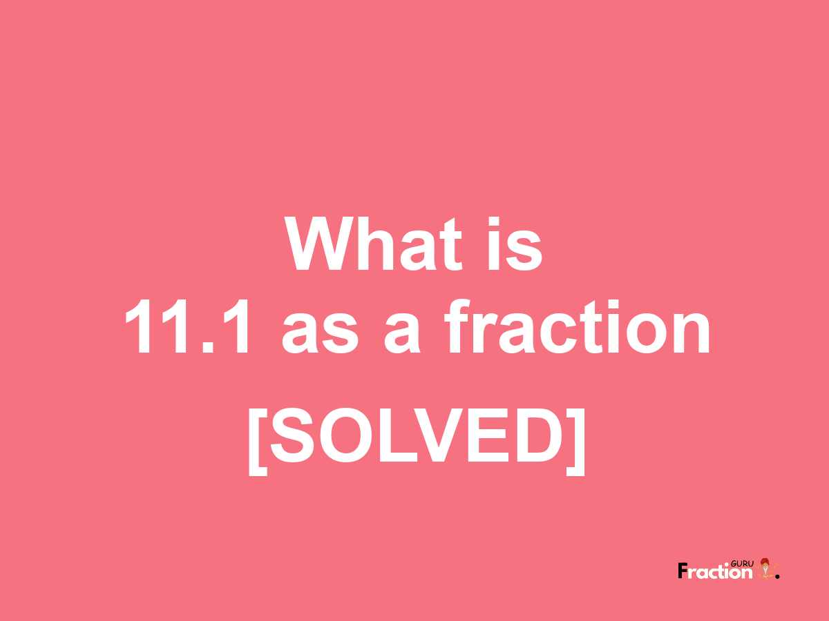 11.1 as a fraction