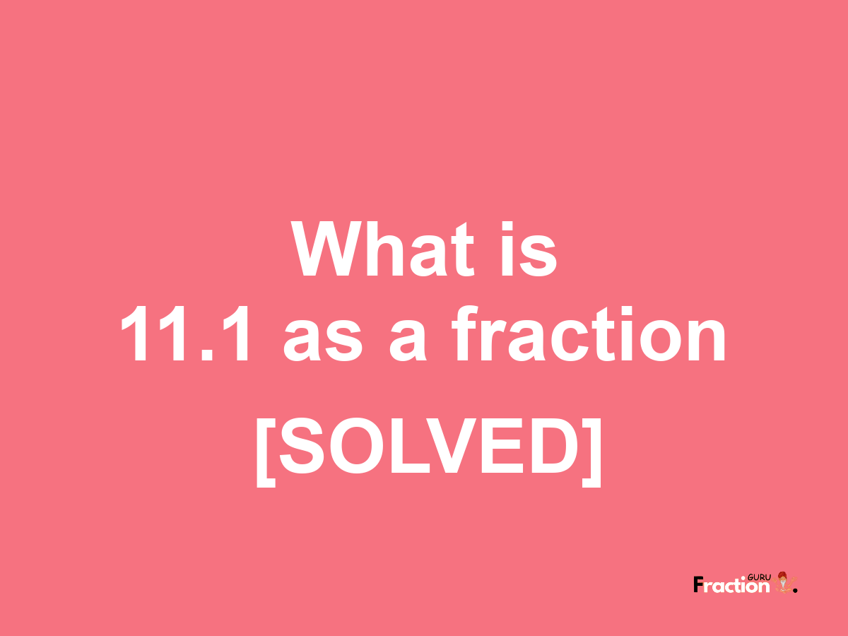 11.1 as a fraction