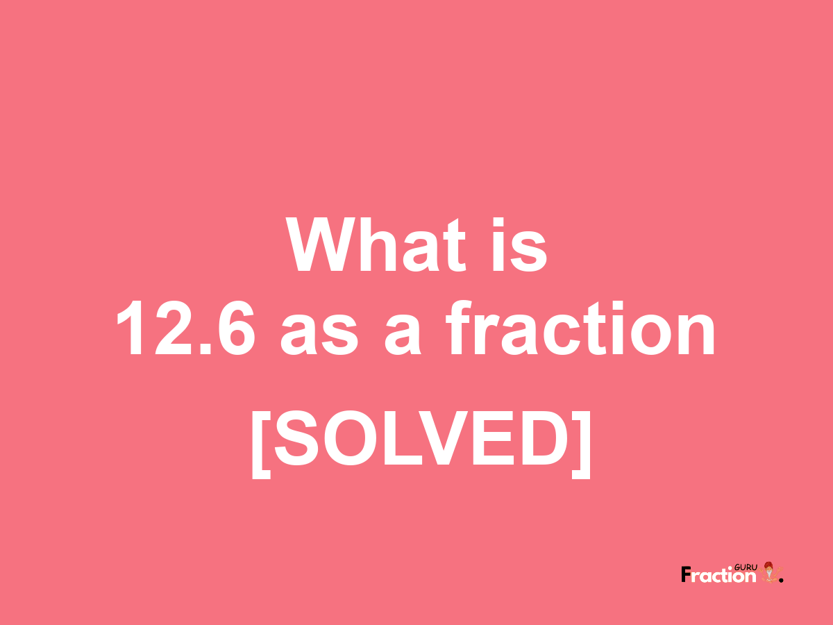 12.6 as a fraction