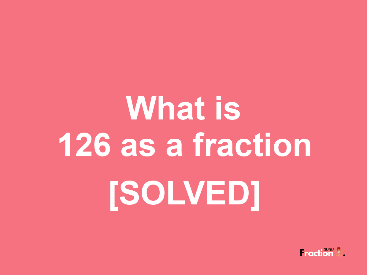 126 as a fraction