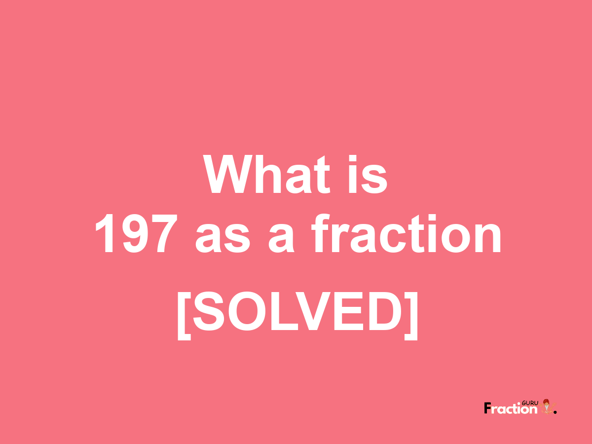 197 as a fraction